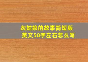 灰姑娘的故事简短版英文50字左右怎么写