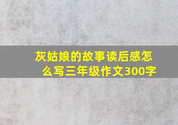 灰姑娘的故事读后感怎么写三年级作文300字