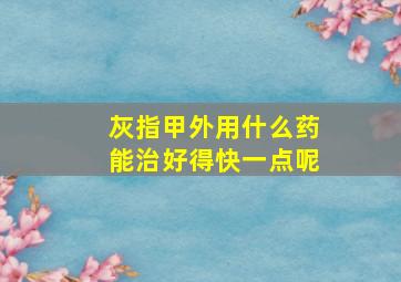 灰指甲外用什么药能治好得快一点呢