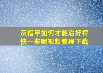 灰指甲如何才能治好得快一些呢视频教程下载