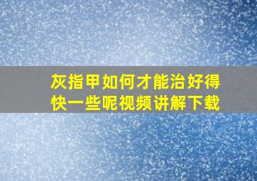 灰指甲如何才能治好得快一些呢视频讲解下载