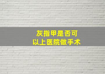 灰指甲是否可以上医院做手术