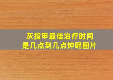 灰指甲最佳治疗时间是几点到几点钟呢图片