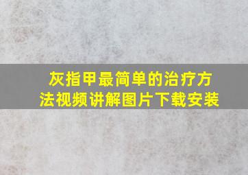 灰指甲最简单的治疗方法视频讲解图片下载安装