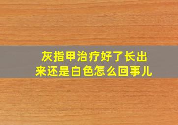 灰指甲治疗好了长出来还是白色怎么回事儿