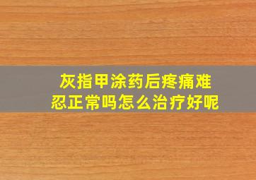 灰指甲涂药后疼痛难忍正常吗怎么治疗好呢