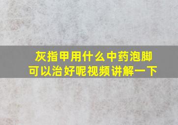 灰指甲用什么中药泡脚可以治好呢视频讲解一下