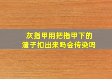 灰指甲用把指甲下的渣子扣出来吗会传染吗