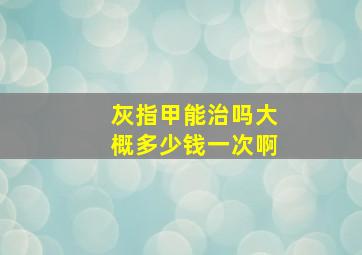 灰指甲能治吗大概多少钱一次啊