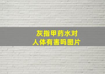 灰指甲药水对人体有害吗图片