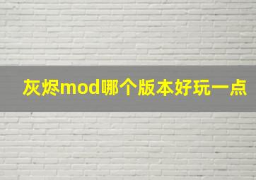 灰烬mod哪个版本好玩一点