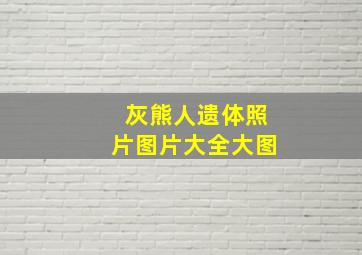 灰熊人遗体照片图片大全大图