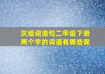 灰组词造句二年级下册两个字的词语有哪些呢