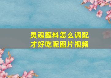 灵魂蘸料怎么调配才好吃呢图片视频