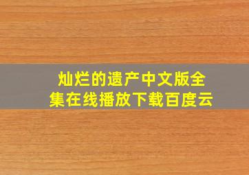 灿烂的遗产中文版全集在线播放下载百度云