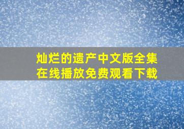 灿烂的遗产中文版全集在线播放免费观看下载