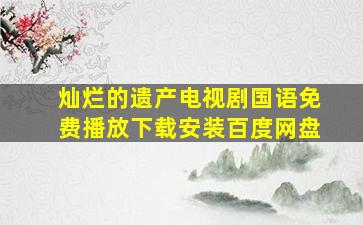 灿烂的遗产电视剧国语免费播放下载安装百度网盘