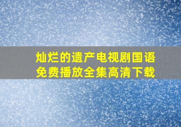 灿烂的遗产电视剧国语免费播放全集高清下载