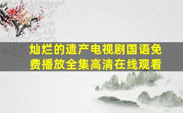 灿烂的遗产电视剧国语免费播放全集高清在线观看