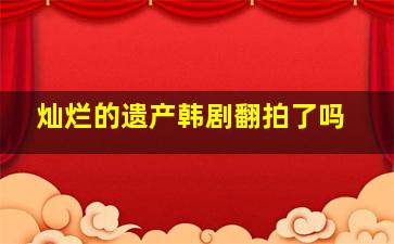 灿烂的遗产韩剧翻拍了吗