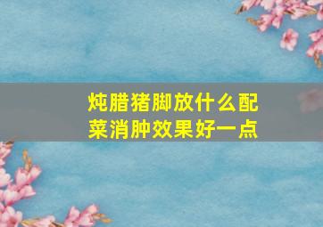 炖腊猪脚放什么配菜消肿效果好一点