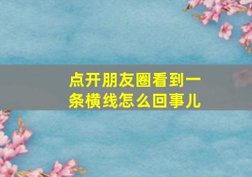 点开朋友圈看到一条横线怎么回事儿