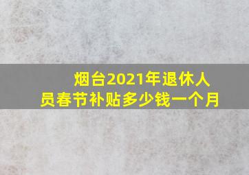 烟台2021年退休人员春节补贴多少钱一个月