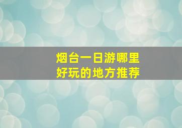 烟台一日游哪里好玩的地方推荐