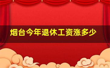 烟台今年退休工资涨多少