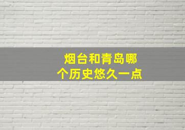 烟台和青岛哪个历史悠久一点