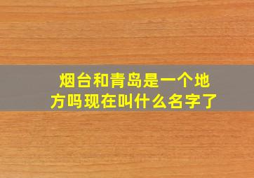 烟台和青岛是一个地方吗现在叫什么名字了