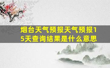 烟台天气预报天气预报15天查询结果是什么意思