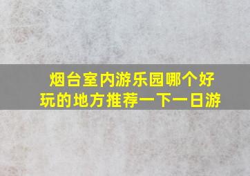 烟台室内游乐园哪个好玩的地方推荐一下一日游