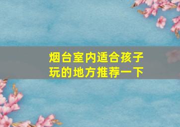 烟台室内适合孩子玩的地方推荐一下