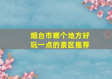 烟台市哪个地方好玩一点的景区推荐