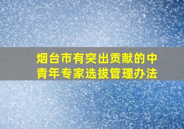 烟台市有突出贡献的中青年专家选拔管理办法