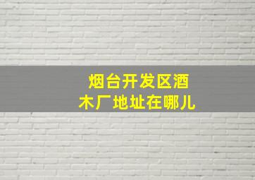 烟台开发区酒木厂地址在哪儿