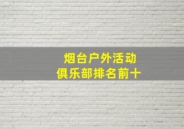 烟台户外活动俱乐部排名前十