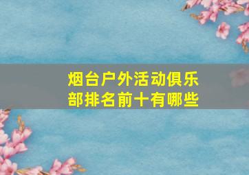 烟台户外活动俱乐部排名前十有哪些