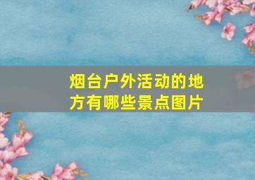 烟台户外活动的地方有哪些景点图片