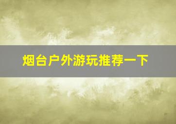 烟台户外游玩推荐一下