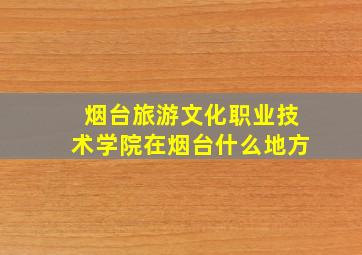 烟台旅游文化职业技术学院在烟台什么地方