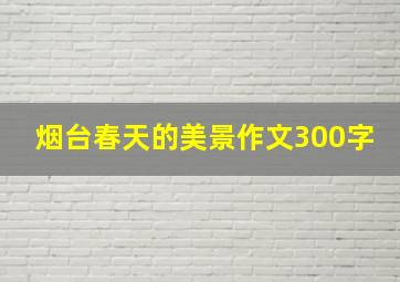 烟台春天的美景作文300字