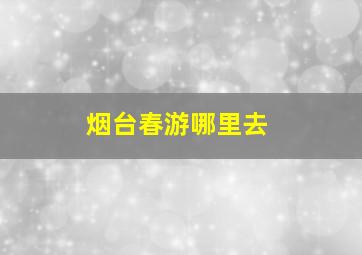 烟台春游哪里去