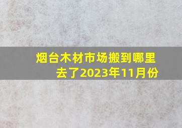 烟台木材市场搬到哪里去了2023年11月份