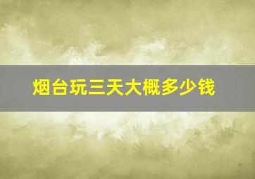 烟台玩三天大概多少钱