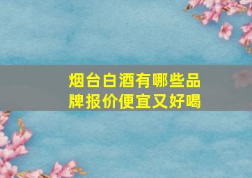 烟台白酒有哪些品牌报价便宜又好喝