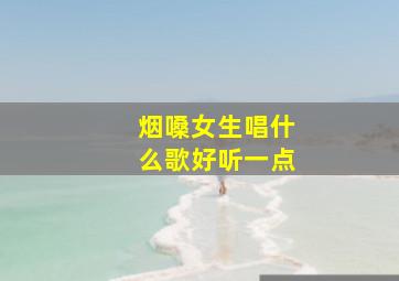 烟嗓女生唱什么歌好听一点