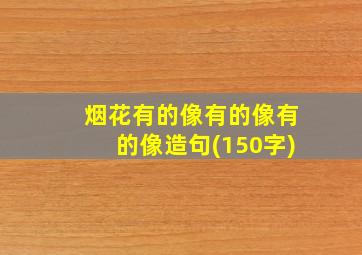 烟花有的像有的像有的像造句(150字)