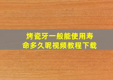 烤瓷牙一般能使用寿命多久呢视频教程下载